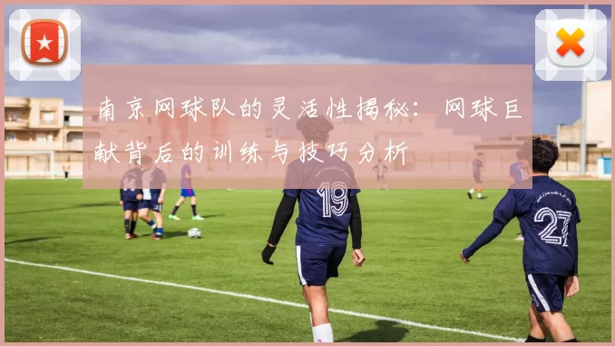 南京网球队的灵活性揭秘：网球巨献背后的训练与技巧分析