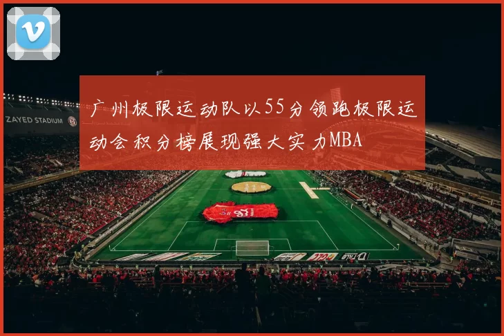 广州极限运动队以55分领跑极限运动会积分榜展现强大实力MBA