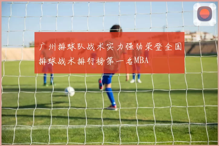 广州排球队战术实力强劲荣登全国排球战术排行榜第一名MBA