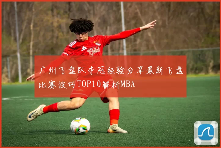 广州飞盘队夺冠经验分享最新飞盘比赛技巧TOP10解析MBA