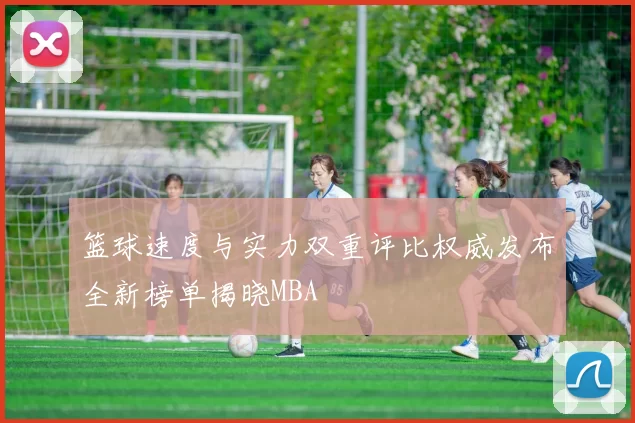 篮球速度与实力双重评比权威发布全新榜单揭晓MBA