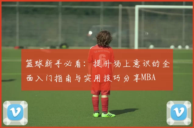 篮球新手必看：提升场上意识的全面入门指南与实用技巧分享MBA