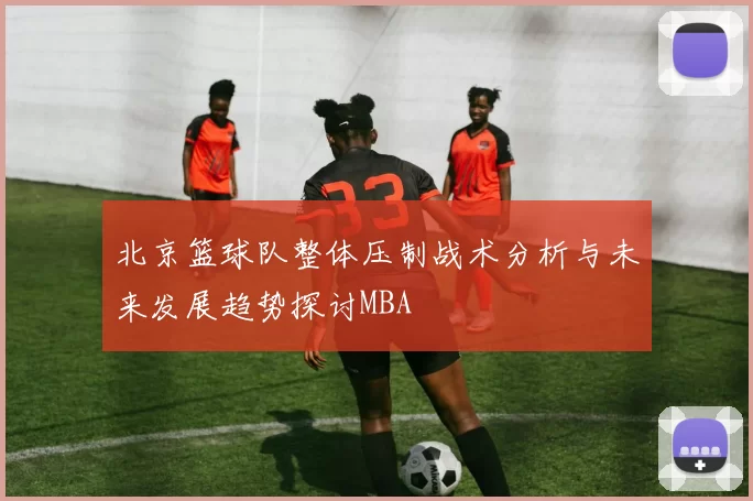 北京篮球队整体压制战术分析与未来发展趋势探讨MBA