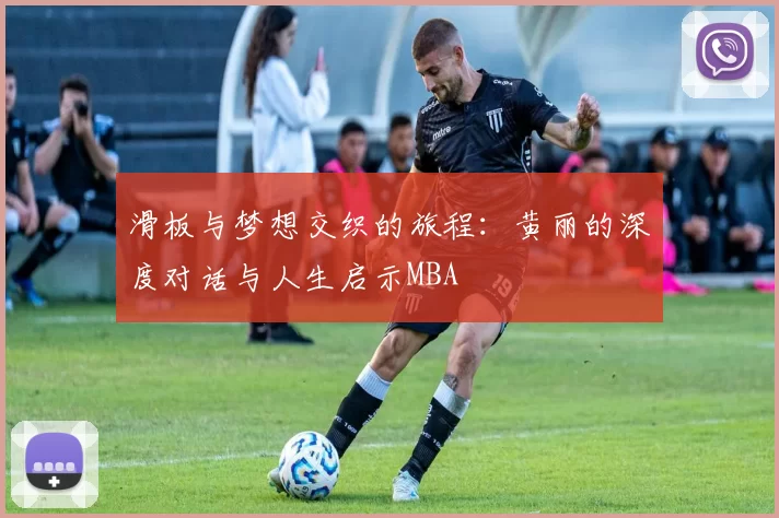 滑板与梦想交织的旅程：黄丽的深度对话与人生启示MBA