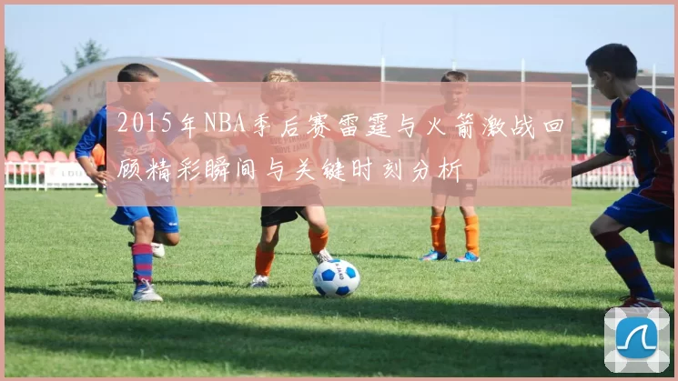 2015年NBA季后赛雷霆与火箭激战回顾精彩瞬间与关键时刻分析