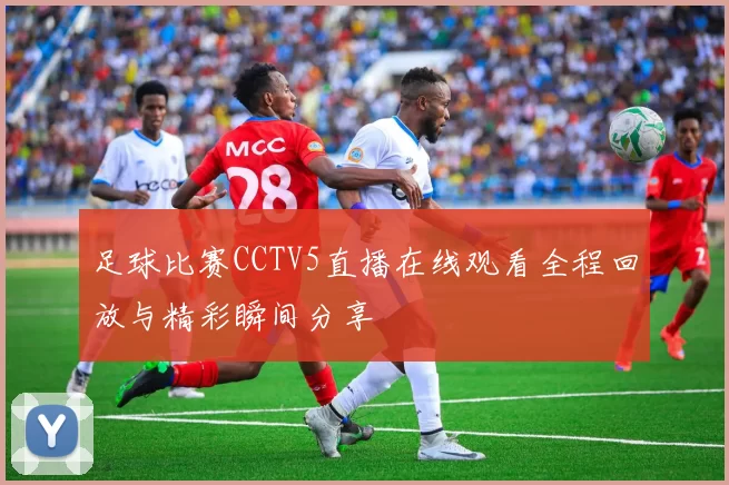 足球比赛CCTV5直播在线观看全程回放与精彩瞬间分享