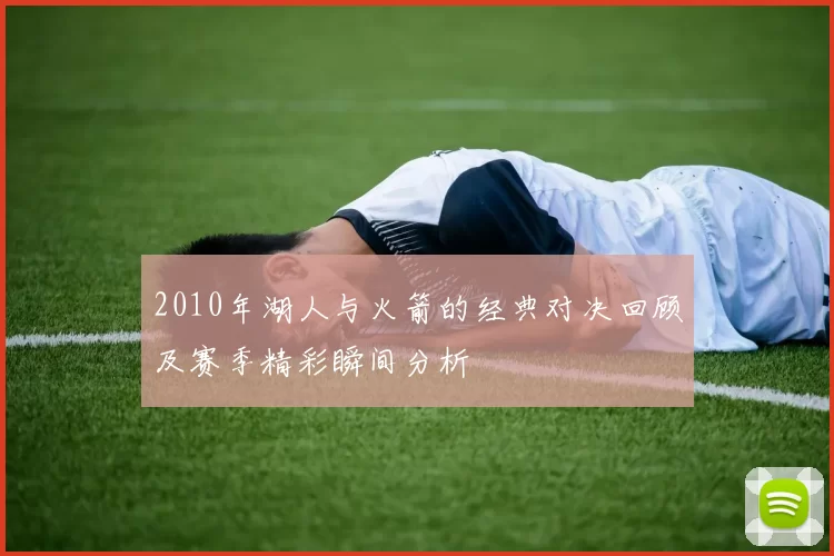 2010年湖人与火箭的经典对决回顾及赛季精彩瞬间分析