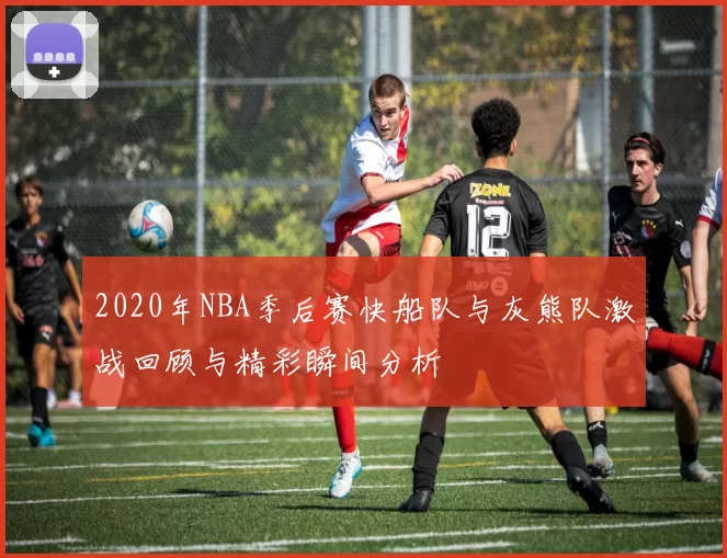 2020年NBA季后赛快船队与灰熊队激战回顾与精彩瞬间分析