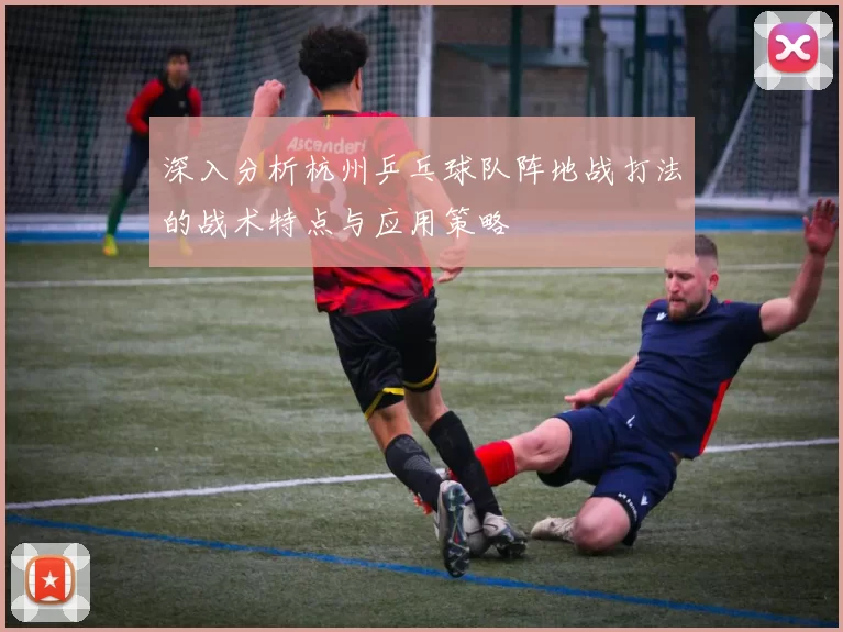 深入分析杭州乒乓球队阵地战打法的战术特点与应用策略