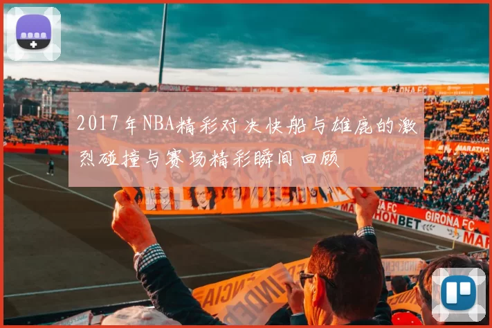 2017年NBA精彩对决快船与雄鹿的激烈碰撞与赛场精彩瞬间回顾