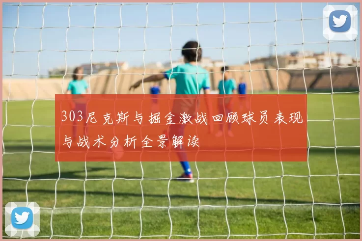 303尼克斯与掘金激战回顾球员表现与战术分析全景解读