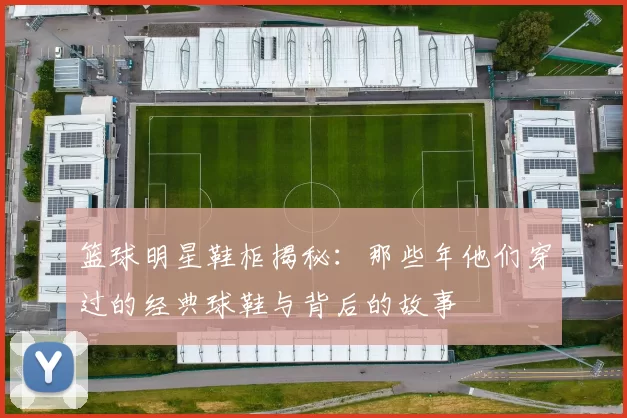 篮球明星鞋柜揭秘：那些年他们穿过的经典球鞋与背后的故事