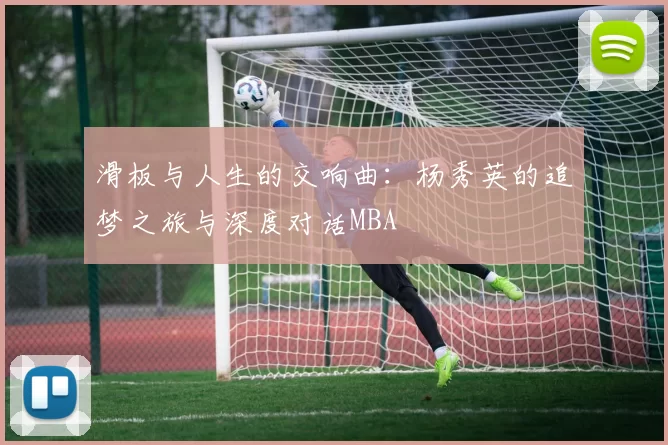 滑板与人生的交响曲：杨秀英的追梦之旅与深度对话MBA