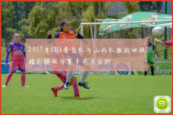 2017年CBA青岛队与山西队激战回顾精彩瞬间与赛季亮点分析