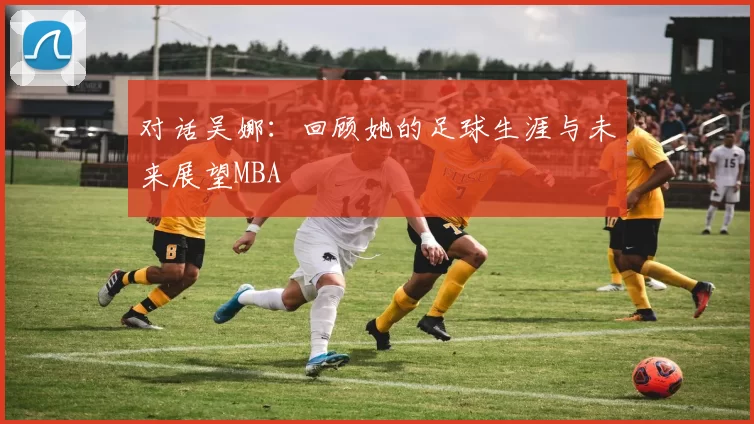 对话吴娜：回顾她的足球生涯与未来展望MBA