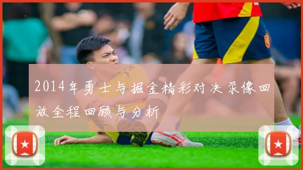 2014年勇士与掘金精彩对决录像回放全程回顾与分析