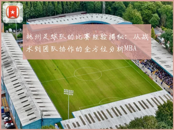 杭州足球队的比赛经验揭秘：从战术到团队协作的全方位分析MBA