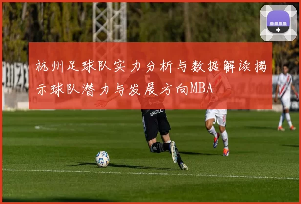 杭州足球队实力分析与数据解读揭示球队潜力与发展方向MBA