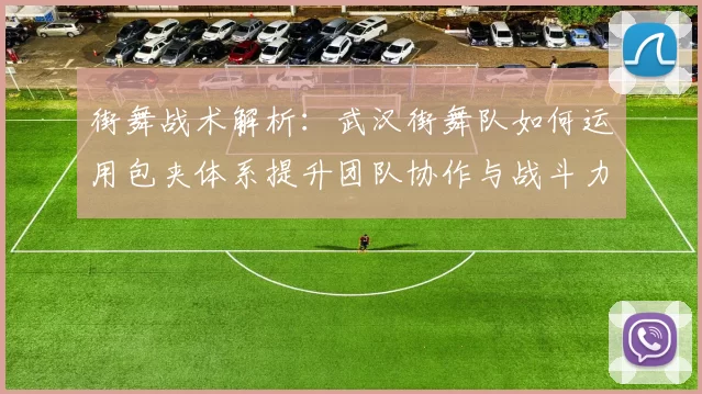 街舞战术解析：武汉街舞队如何运用包夹体系提升团队协作与战斗力