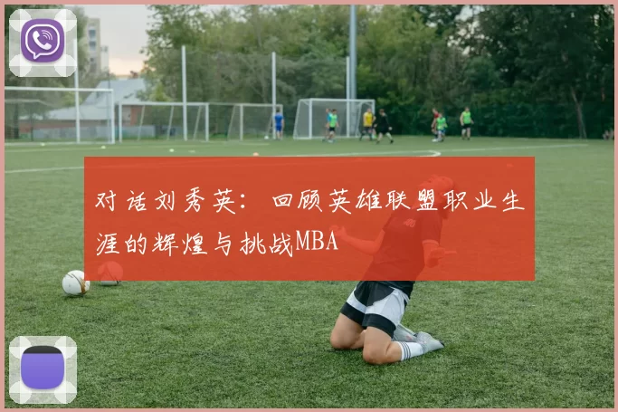 对话刘秀英：回顾英雄联盟职业生涯的辉煌与挑战MBA