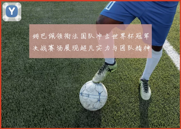姆巴佩领衔法国队冲击世界杯冠军决战赛场展现超凡实力与团队精神